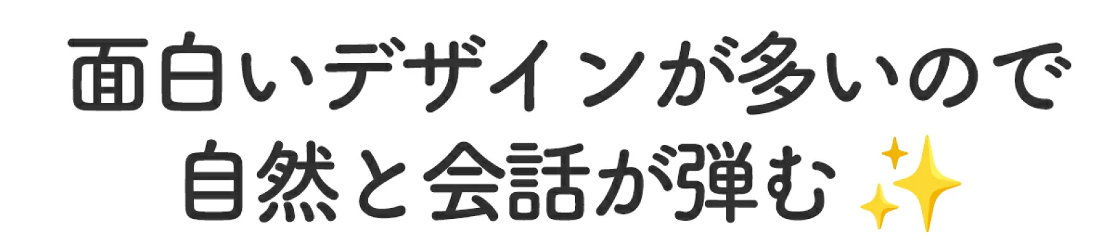面白いデザインが多いので会話が弾む